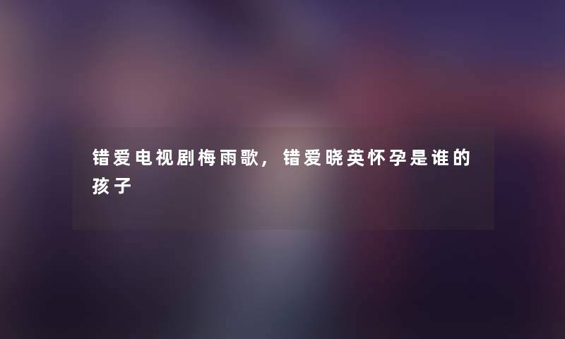 错爱电视剧梅雨歌,错爱晓英怀孕是谁的孩子