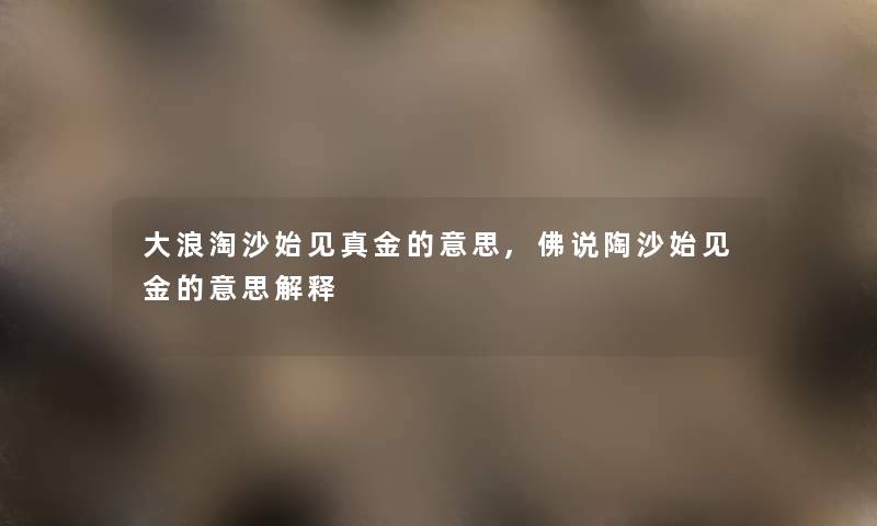 大浪淘沙始见真金的意思,佛说陶沙始见金的意思解释