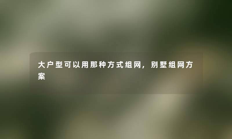 大户型可以用那种方式组网,别墅组网方案