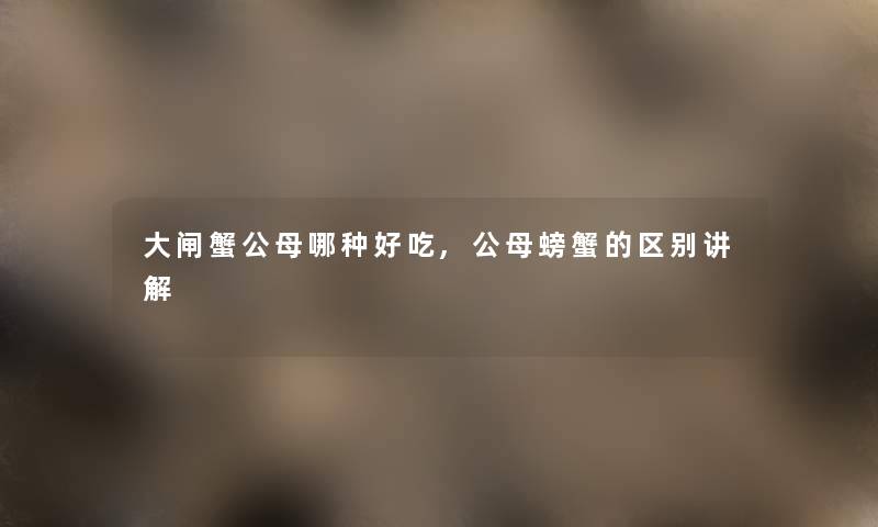 大闸蟹公母哪种好吃,公母螃蟹的区别讲解