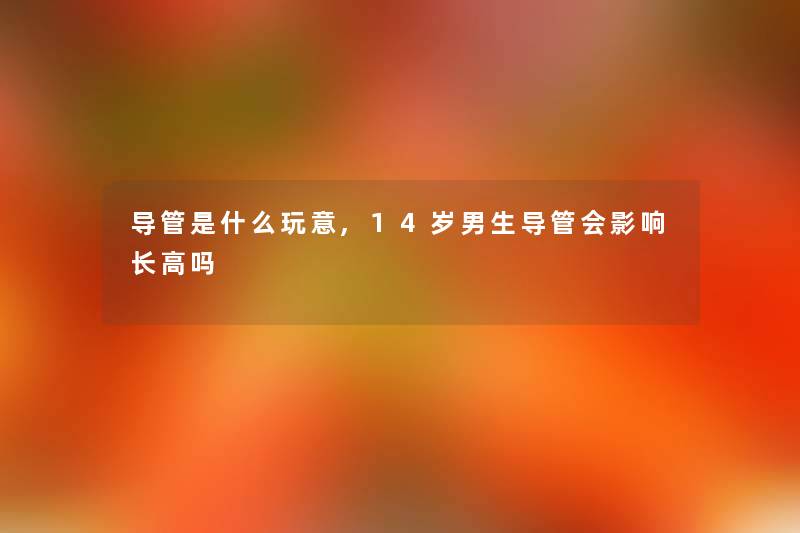 导管是什么玩意,14岁男生导管会影响长高吗