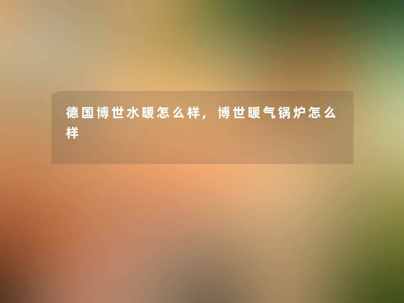 德国博世水暖怎么样,博世暖气锅炉怎么样