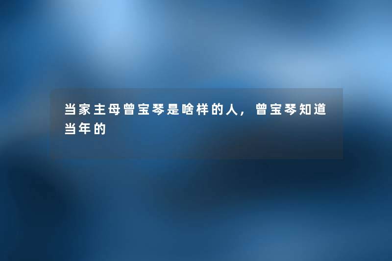 当家主母曾宝琴是啥样的人,曾宝琴知道当年的