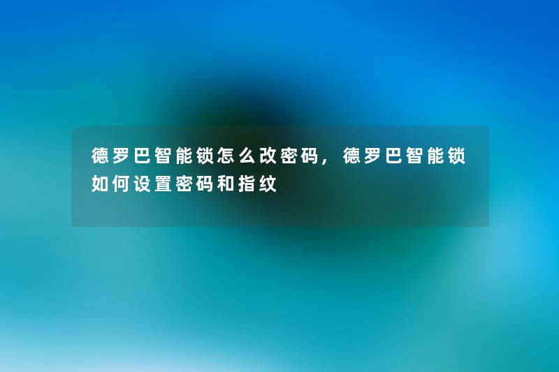 德罗巴智能锁怎么改密码,德罗巴智能锁如何设置密码和指纹