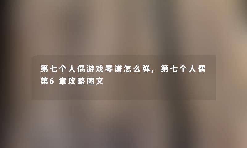 第七个人偶游戏琴谱怎么弹,第七个人偶第6章攻略讲解