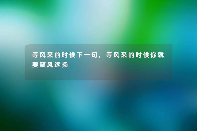 等风来的时候下一句,等风来的时候你就要随风远扬