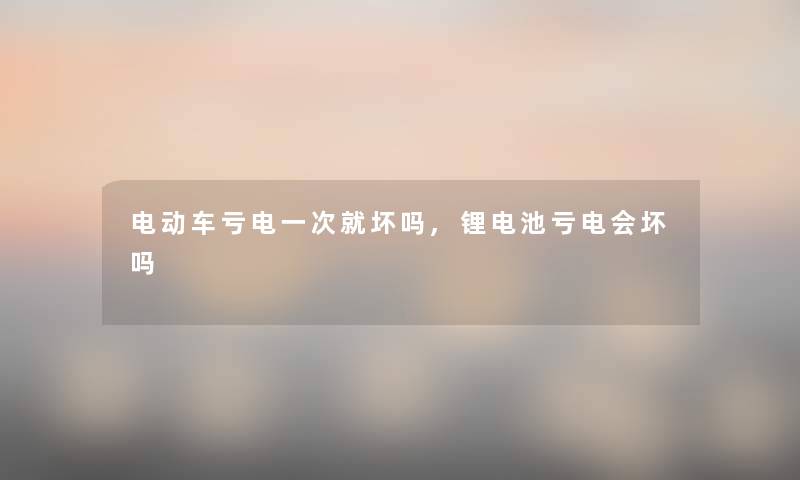 电动车亏电一次就坏吗,锂电池亏电会坏吗