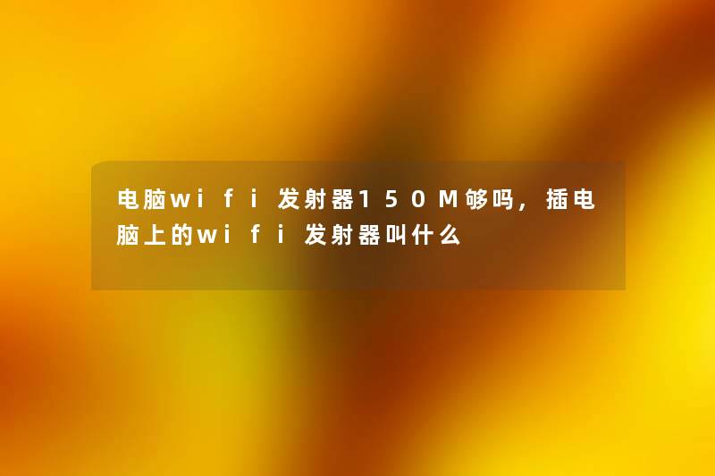 电脑wifi发射器150M够吗,插电脑上的wifi发射器叫什么