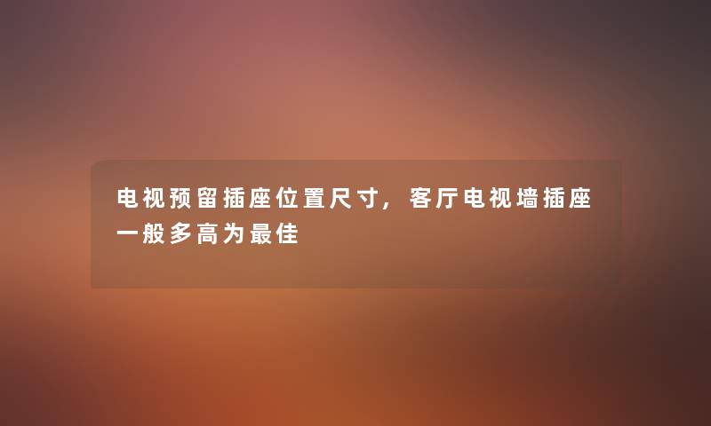 电视预留插座位置尺寸,客厅电视墙插座一般多高为理想