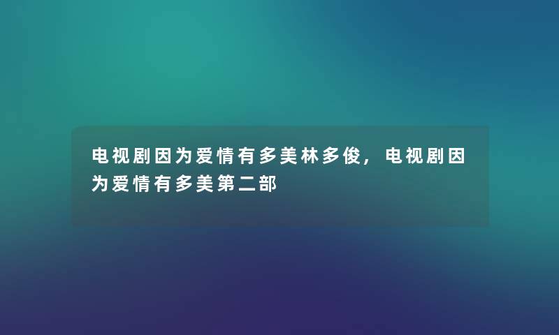 电视剧因为爱情有多美林多俊,电视剧因为爱情有多美第二部