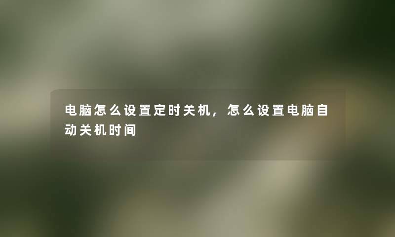 电脑怎么设置定时关机,怎么设置电脑自动关机时间