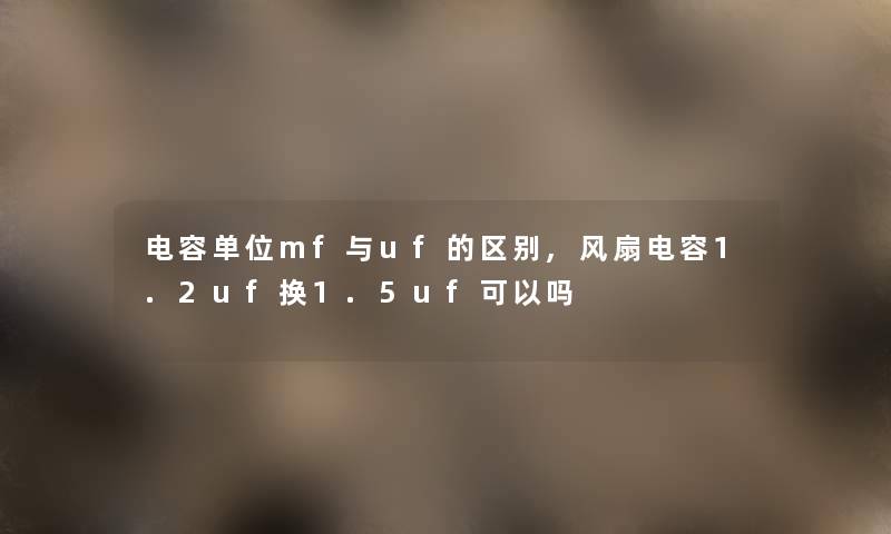 电容单位mf与uf的区别,风扇电容1.2uf换1.5uf可以吗