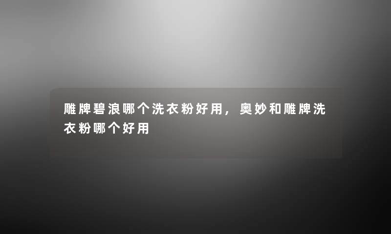 雕牌碧浪哪个洗衣粉好用,奥妙和雕牌洗衣粉哪个好用