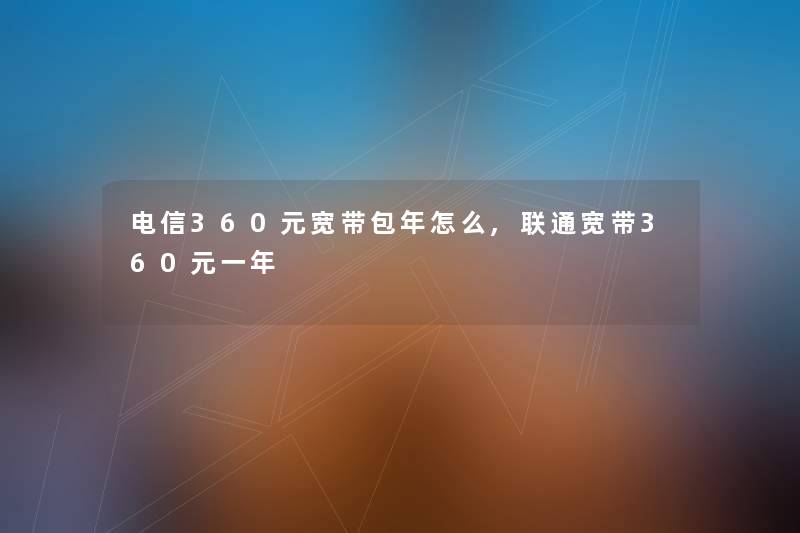 电信360元宽带包年怎么,联通宽带360元一年