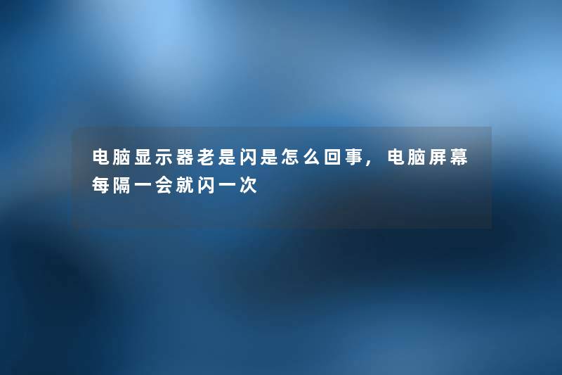 电脑显示器老是闪是怎么回事,电脑屏幕每隔一会就闪一次