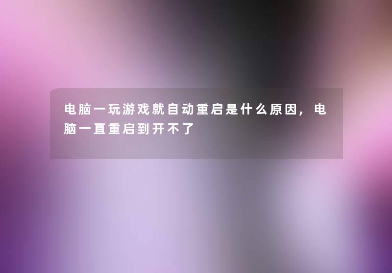 电脑一玩游戏就自动重启是什么原因,电脑一直重启到开不了