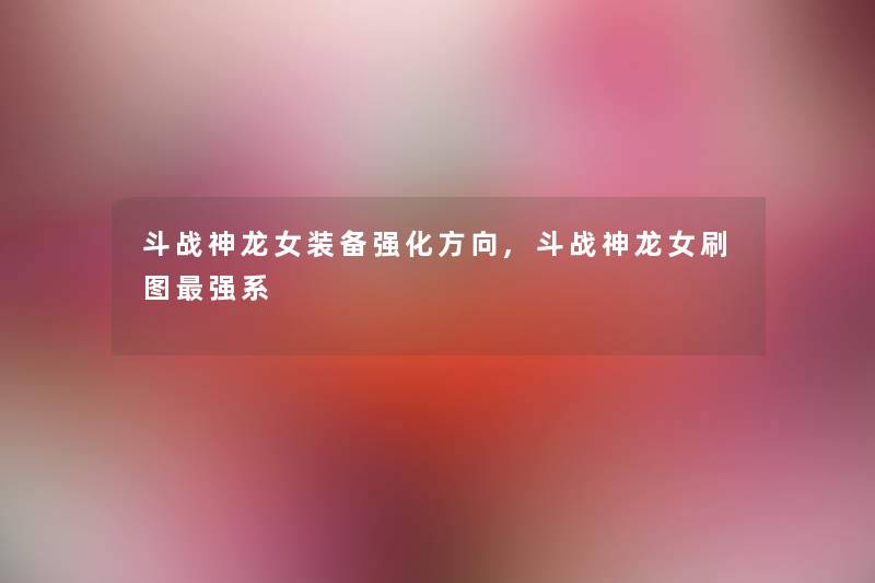 斗战神龙女装备强化方向,斗战神龙女刷图强系