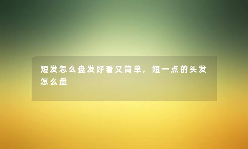 短发怎么盘发好看又简单,短一点的头发怎么盘