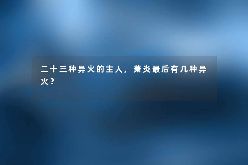 二十三种异火的主人,萧炎后有几种异火？