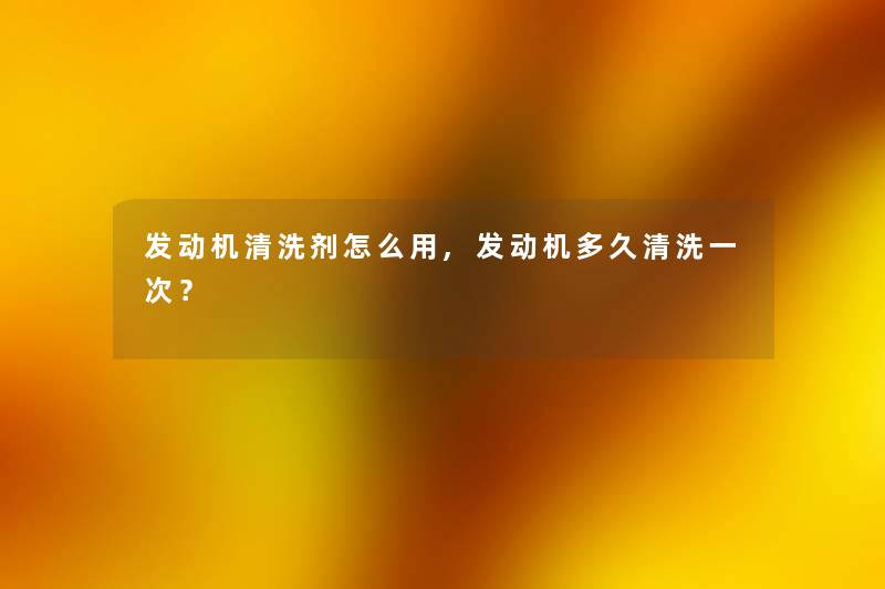 发动机清洗剂怎么用,发动机多久清洗一次？