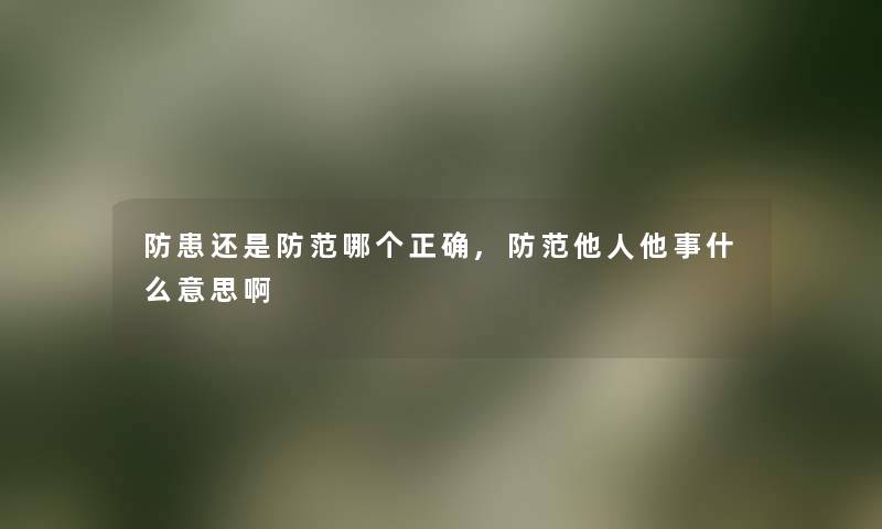 防患还是防范哪个正确,防范他人他事什么意思啊