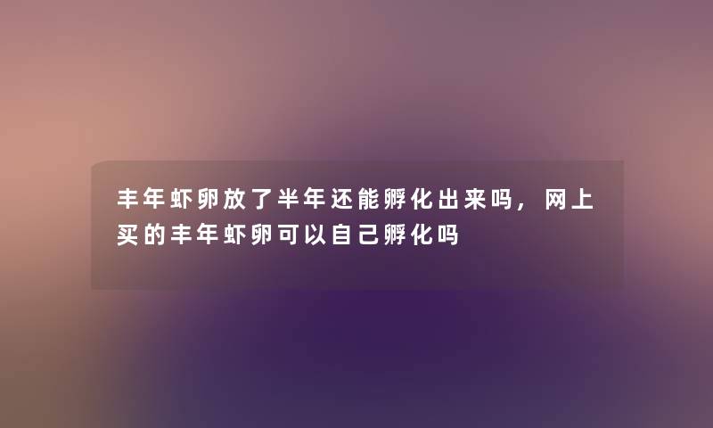 丰年虾卵放了半年还能孵化出来吗,网上买的丰年虾卵可以自己孵化吗