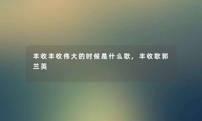 丰收丰收伟大的时候是什么歌,丰收歌郭兰英