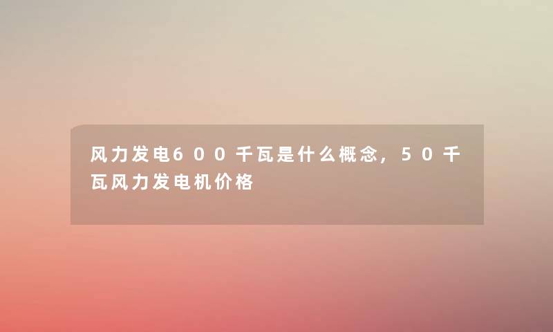 风力发电600千瓦是什么概念,50千瓦风力发电机价格