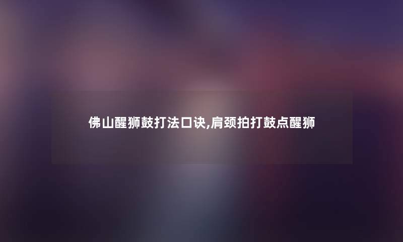 佛山醒狮鼓打法口诀,肩颈拍打鼓点醒狮