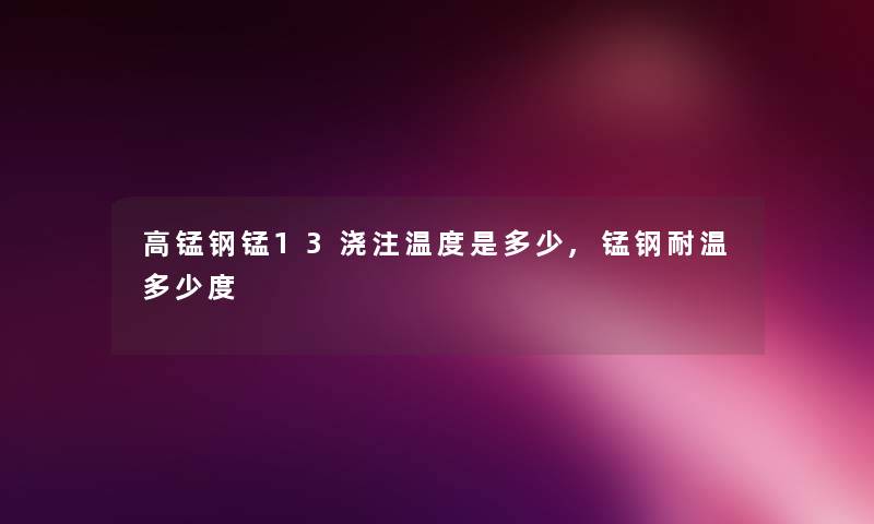 高锰钢锰13浇注温度是多少,锰钢耐温多少度