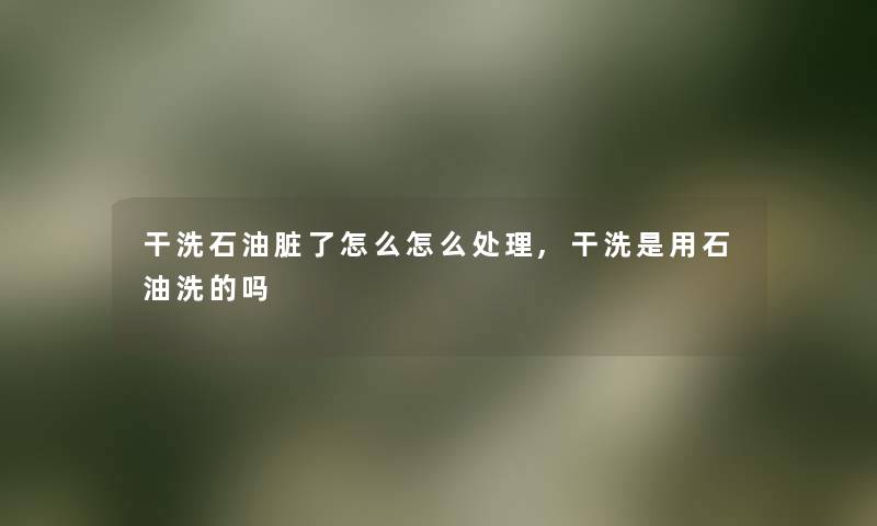 干洗石油脏了怎么怎么处理,干洗是用石油洗的吗