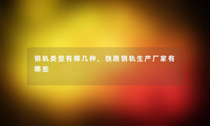 钢轨类型有哪几种,铁路钢轨生产厂家有哪些