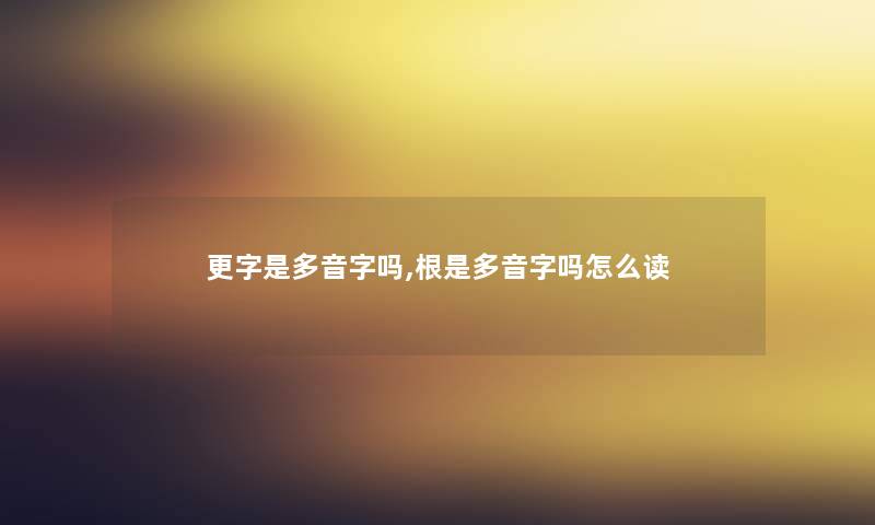 更字是多音字吗,根是多音字吗怎么读