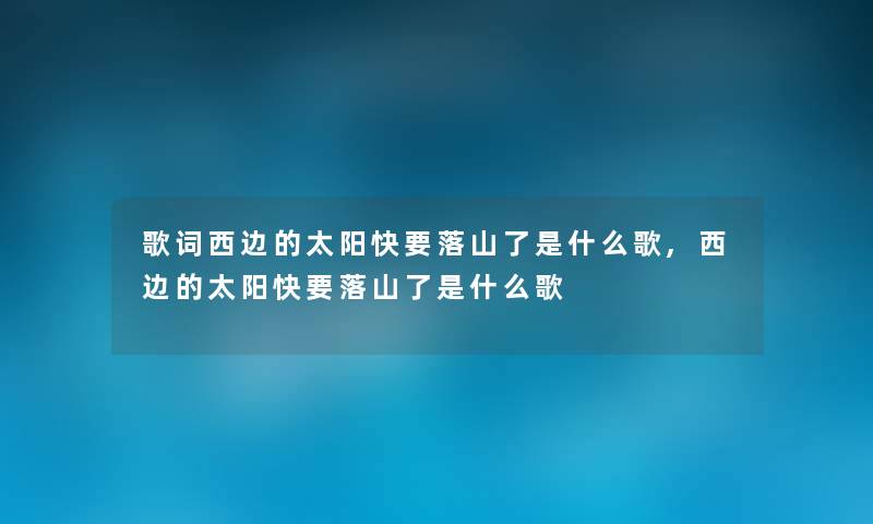 歌词西边的太阳快要落山了是什么歌,西边的太阳快要落山了是什么歌