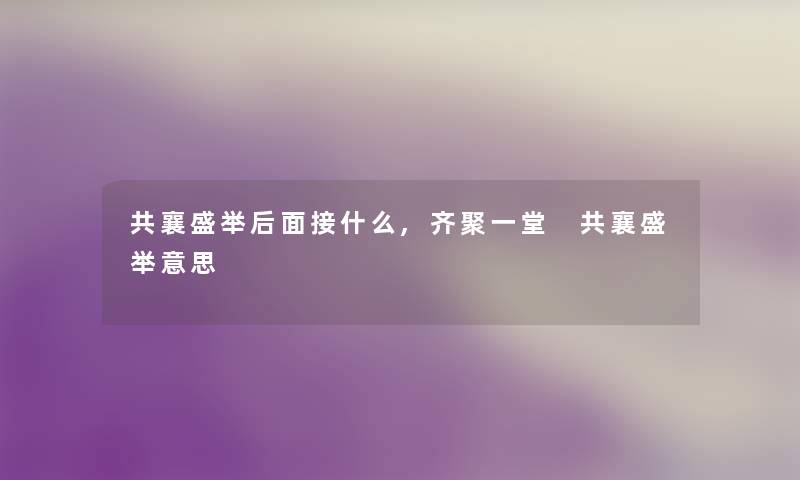 共襄盛举后面接什么,齐聚一堂 共襄盛举意思