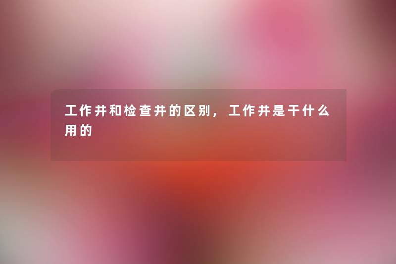 工作井和检查井的区别,工作井是干什么用的