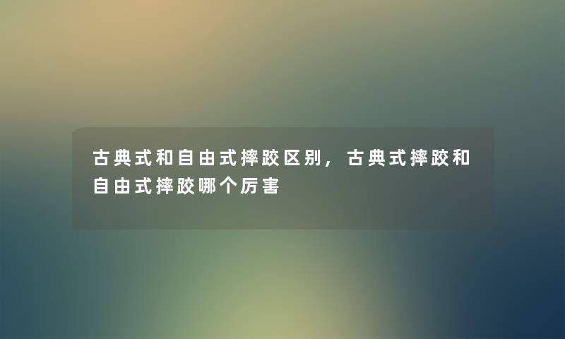 古典式和自由式摔跤区别,古典式摔跤和自由式摔跤哪个厉害