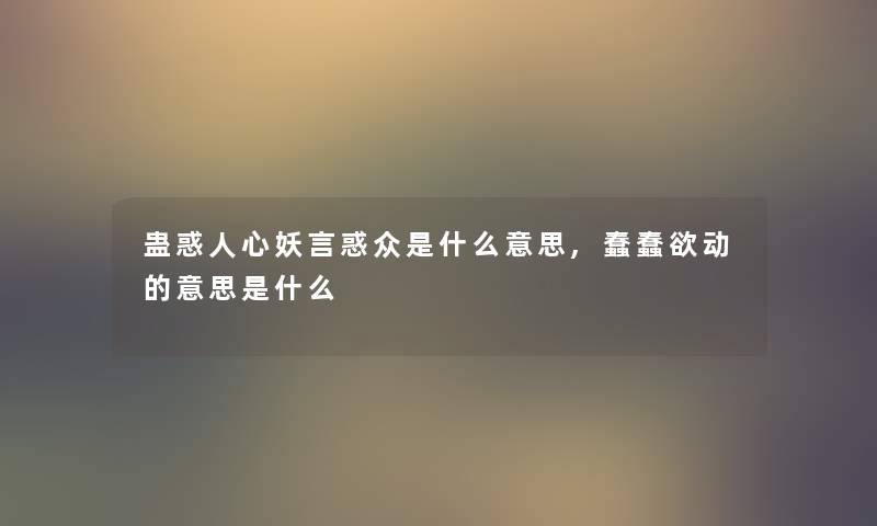 蛊惑人心妖言惑众是什么意思,蠢蠢欲动的意思是什么