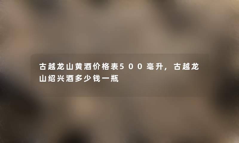 古越龙山黄酒价格表500毫升,古越龙山绍兴酒多少钱一瓶