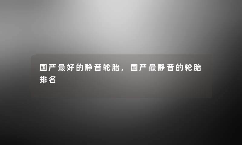 国产好的静音轮胎,国产静音的轮胎推荐