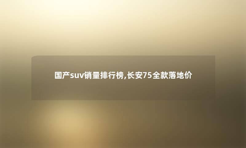 国产suv销量整理榜,长安75全款落地价