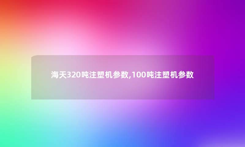 海天320吨注塑机参数,100吨注塑机参数