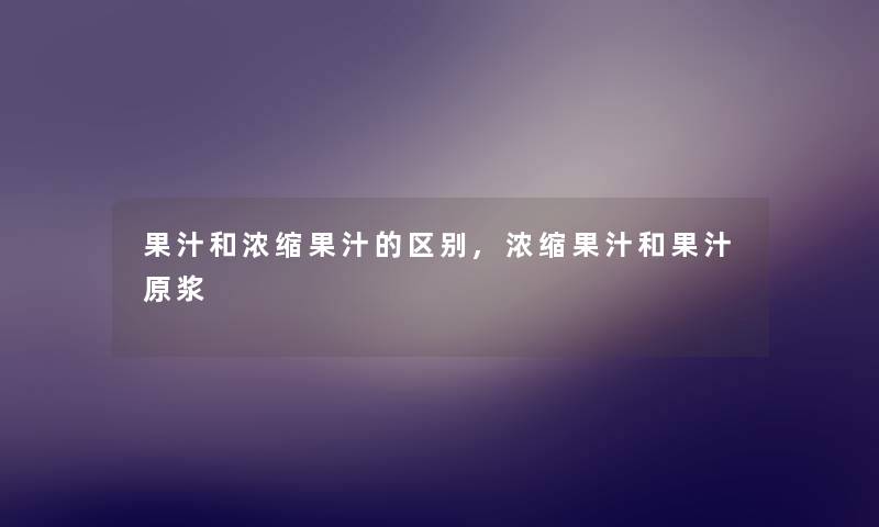 果汁和浓缩果汁的区别,浓缩果汁和果汁原浆