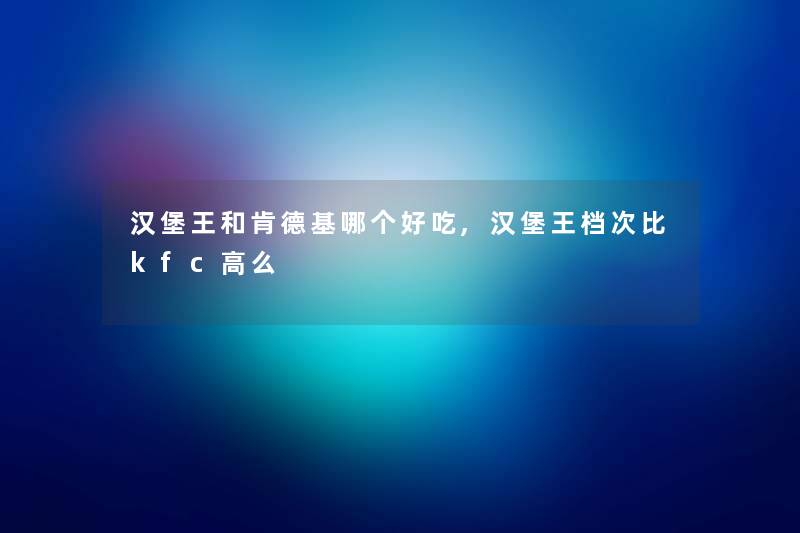 汉堡王和肯德基哪个好吃,汉堡王档次比kfc高么