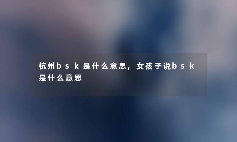 杭州bsk是什么意思,女孩子说bsk是什么意思