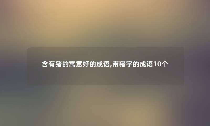 含有猪的寓意好的成语,带猪字的成语10个