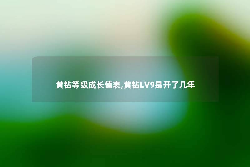 黄钻等级成长值表,黄钻LV9是开了几年