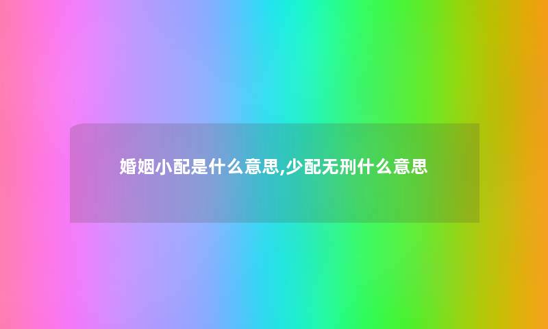 婚姻小配是什么意思,少配无刑什么意思