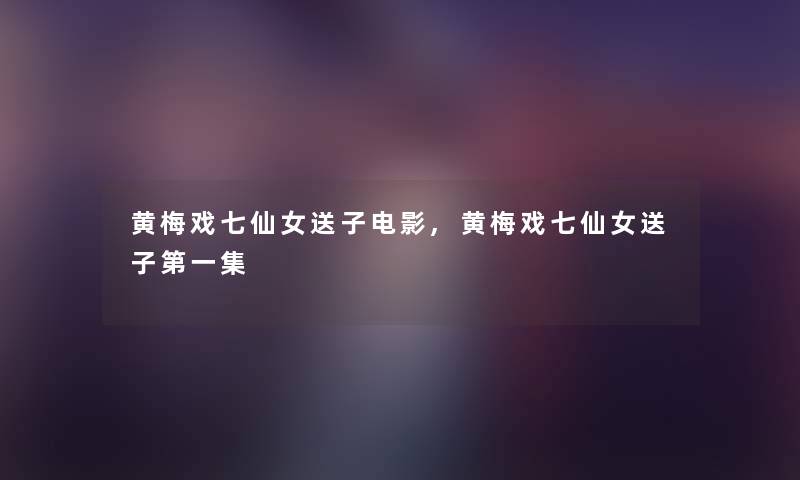 黄梅戏七仙女送子电影,黄梅戏七仙女送子第一集