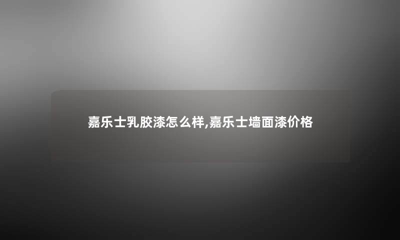 嘉乐士乳胶漆怎么样,嘉乐士墙面漆价格